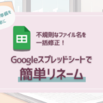 不規則なファイル名を一括修正！Googleスプレッドシートで簡単リネーム管理する方法